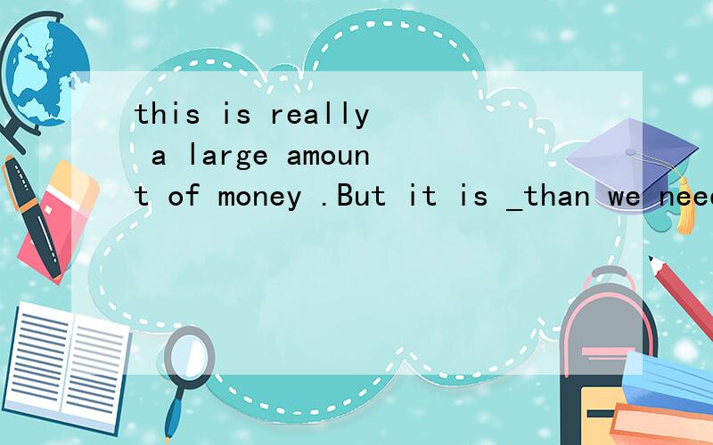 this is really a large amount of money .But it is _than we need. A.much fewer B.less much Cfar moreThis is really a large amount of money .But it is _than we need. A.much fewer   B.less much  C.far more  D.far less应该选哪个,什么意思,帮帮