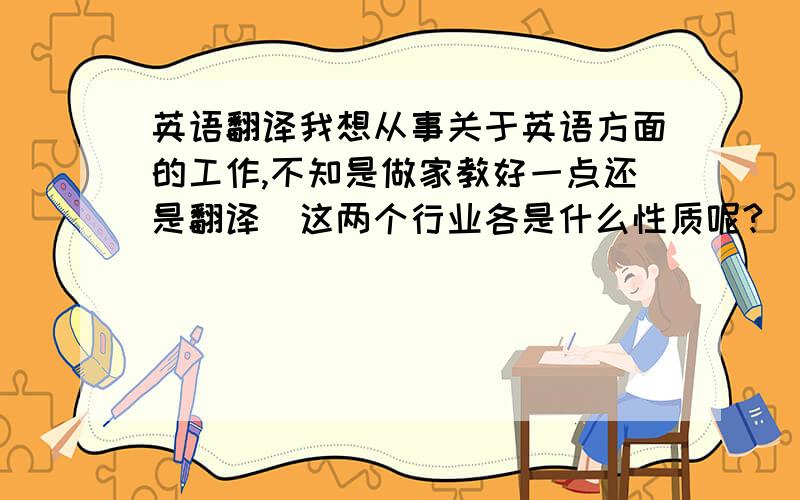 英语翻译我想从事关于英语方面的工作,不知是做家教好一点还是翻译．这两个行业各是什么性质呢?