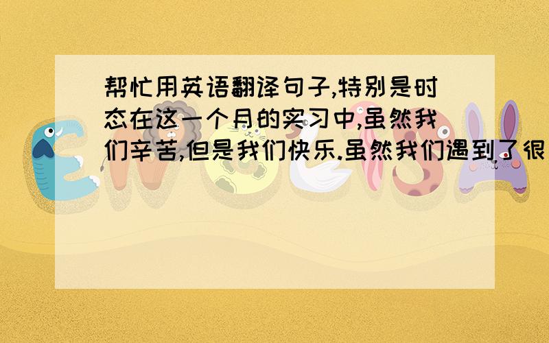 帮忙用英语翻译句子,特别是时态在这一个月的实习中,虽然我们辛苦,但是我们快乐.虽然我们遇到了很多困难,但是我们变得有经验.这是一次有意义的实习!