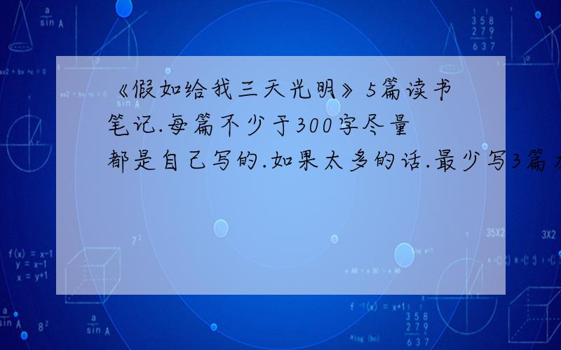 《假如给我三天光明》5篇读书笔记.每篇不少于300字尽量都是自己写的.如果太多的话.最少写3篇左右吧.至少3篇.求求了