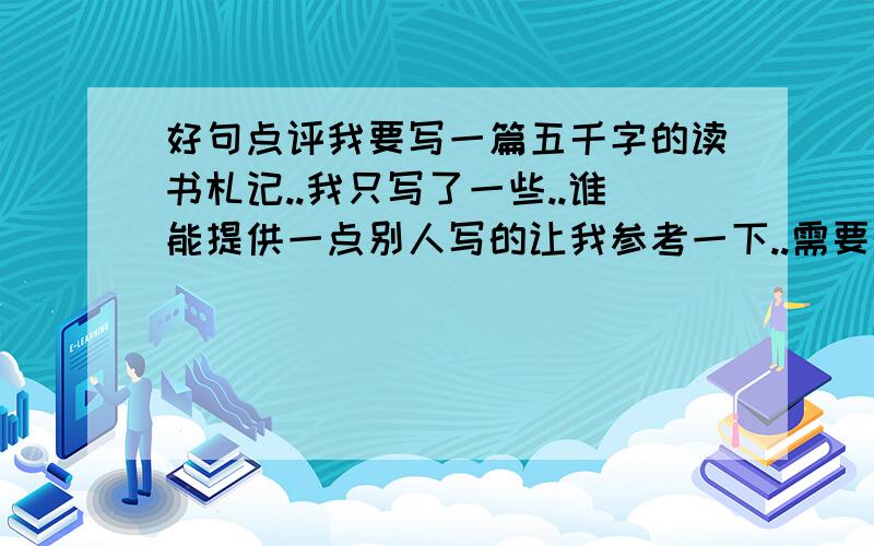 好句点评我要写一篇五千字的读书札记..我只写了一些..谁能提供一点别人写的让我参考一下..需要的是对于书中句子的点评感悟不要五千给一点就行