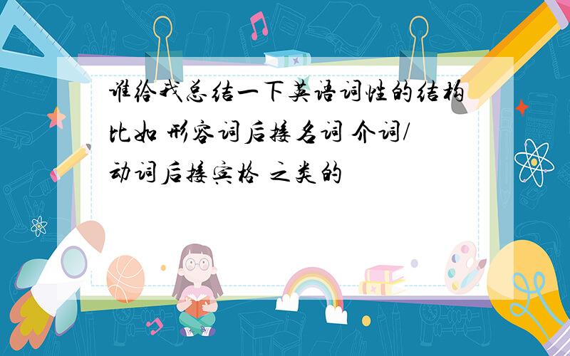 谁给我总结一下英语词性的结构比如 形容词后接名词 介词/动词后接宾格 之类的