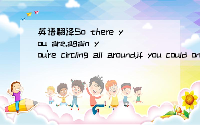 英语翻译So there you are,again you're circling all around,if you could only touch me now,strangers from the past,Don't hesitate,now we're standing face to face,if heaven is the only place,would you take my hand?Just tell me what do you want from