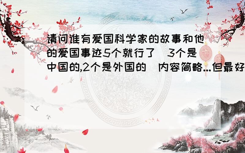 请问谁有爱国科学家的故事和他的爱国事迹5个就行了（3个是中国的,2个是外国的）内容简略...但最好是日常生活中所认识的.