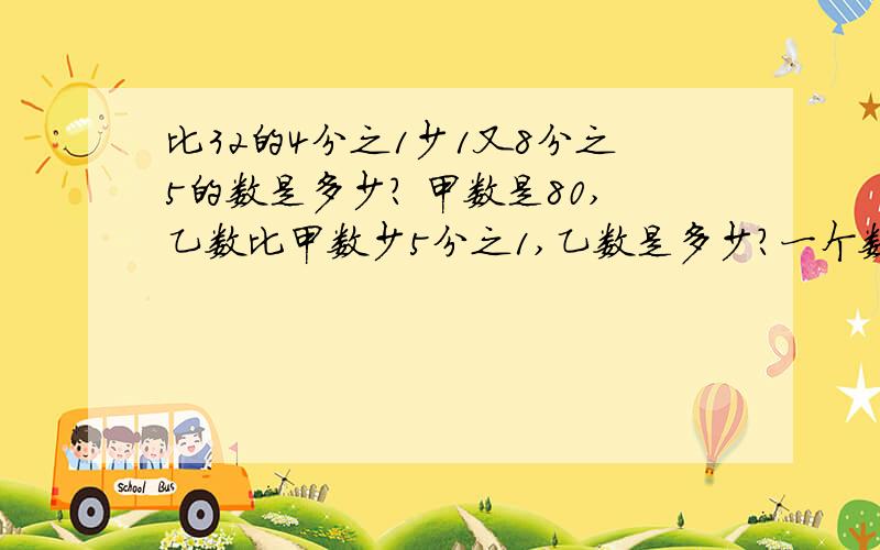 比32的4分之1少1又8分之5的数是多少? 甲数是80,乙数比甲数少5分之1,乙数是多少?一个数的3分之2加上4分之3的和是1.95这个数是多少