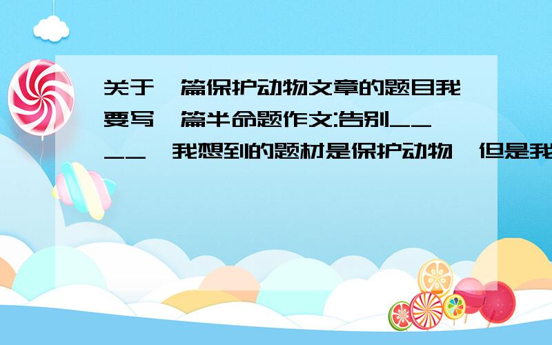 关于一篇保护动物文章的题目我要写一篇半命题作文:告别____,我想到的题材是保护动物,但是我不知道如何起一个有意义的题目,