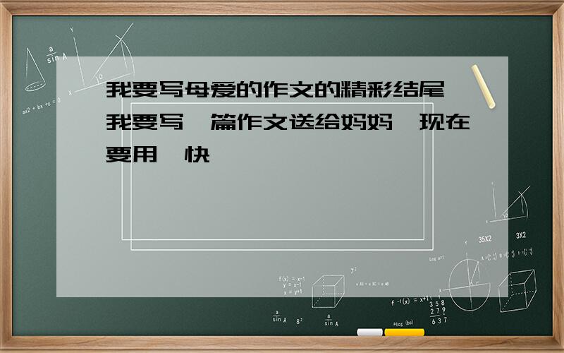 我要写母爱的作文的精彩结尾,我要写一篇作文送给妈妈,现在要用,快