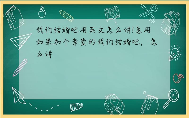 我们结婚吧用英文怎么讲!急用如果加个亲爱的我们结婚吧，怎么讲