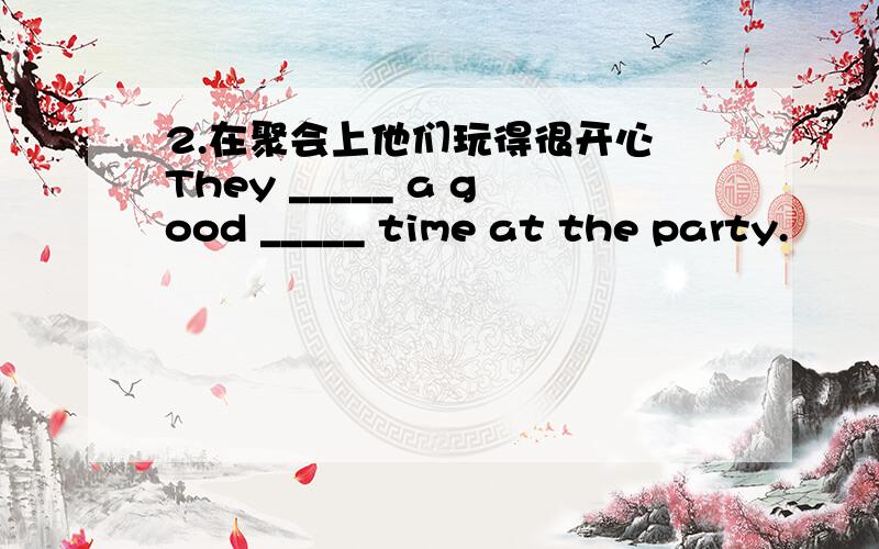 2.在聚会上他们玩得很开心 They _____ a good _____ time at the party.