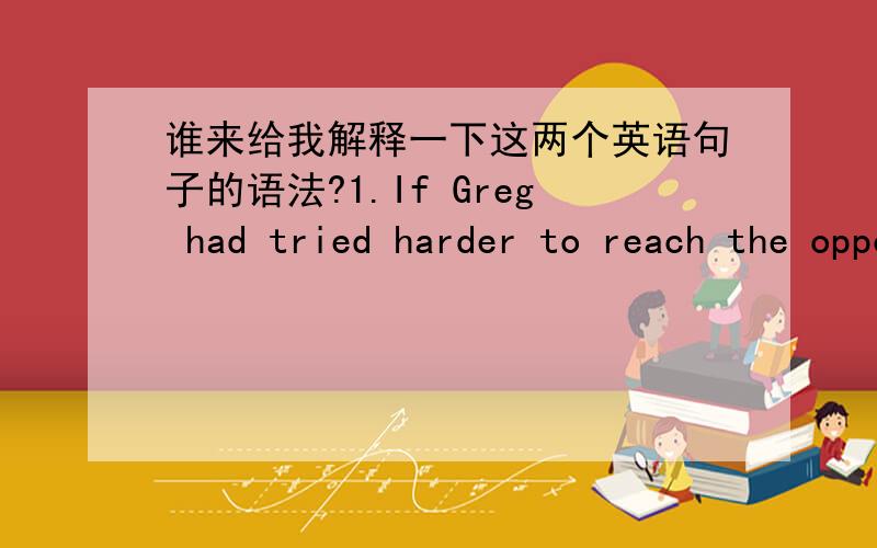 谁来给我解释一下这两个英语句子的语法?1.If Greg had tried harder to reach the opposite shore, we （would not have had ）to pick him up in the boat.2. The lecture （having begun）,he left his seat so quietly that no one complained