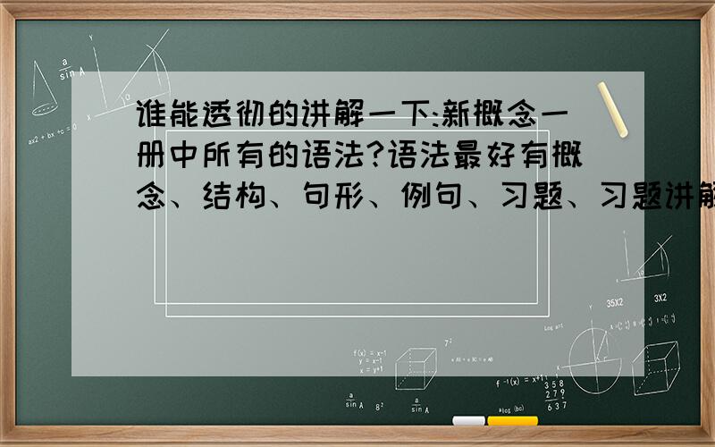 谁能透彻的讲解一下:新概念一册中所有的语法?语法最好有概念、结构、句形、例句、习题、习题讲解、用法等内容.