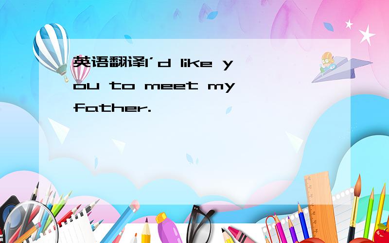 英语翻译I’d like you to meet my father.