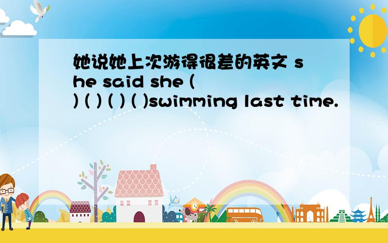 她说她上次游得很差的英文 she said she ( ) ( ) ( ) ( )swimming last time.