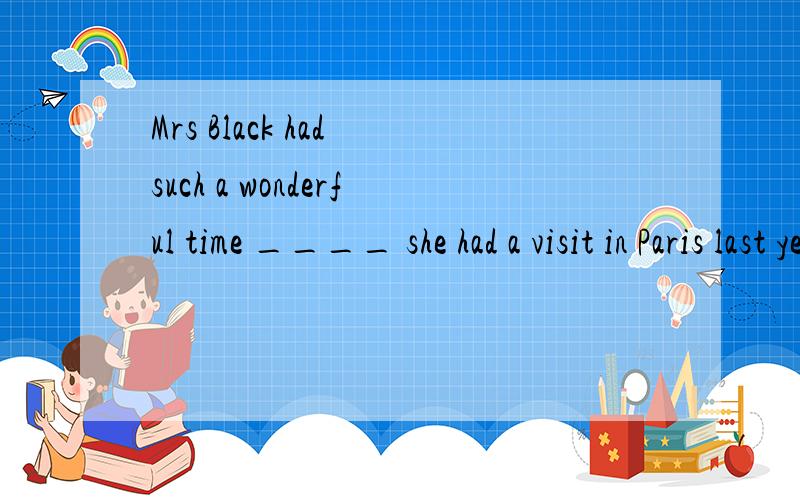Mrs Black had such a wonderful time ____ she had a visit in Paris last year.A when B while C which D as选哪个