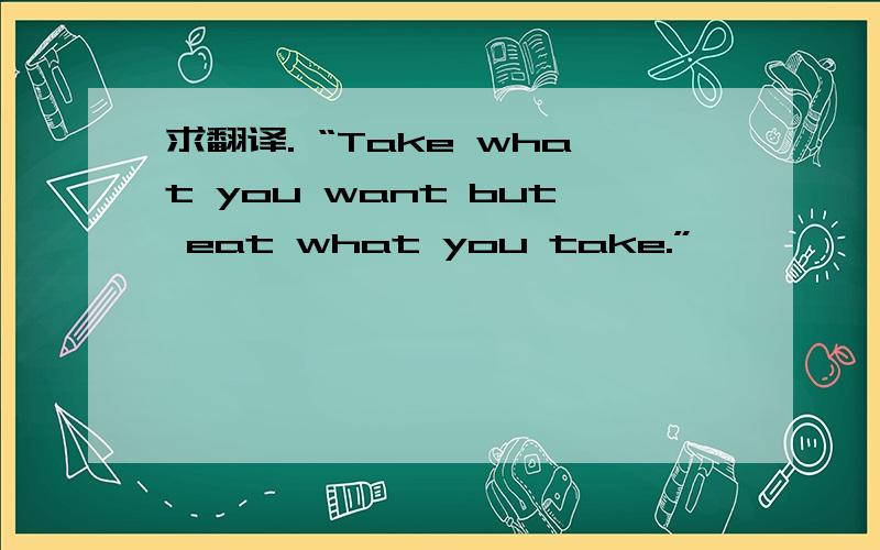 求翻译. “Take what you want but eat what you take.”