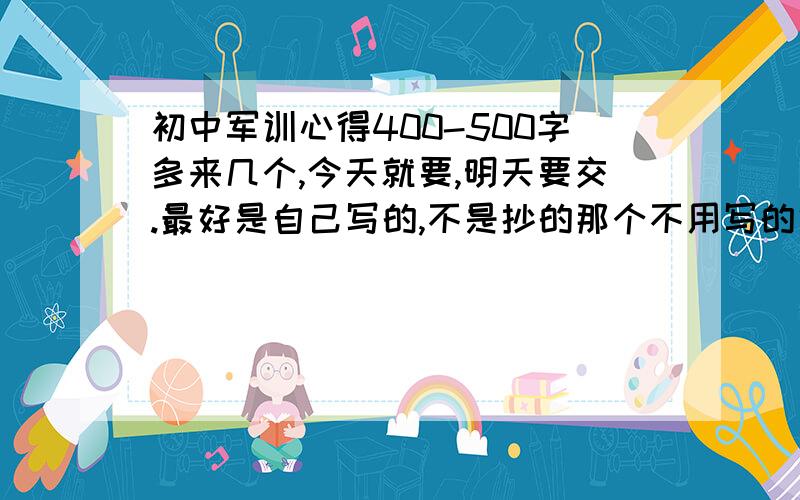 初中军训心得400-500字多来几个,今天就要,明天要交.最好是自己写的,不是抄的那个不用写的很好，一般般就行了 读的通就行