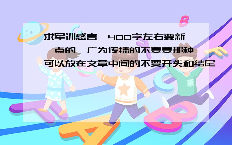 求军训感言、400字左右要新一点的、广为传播的不要要那种可以放在文章中间的不要开头和结尾