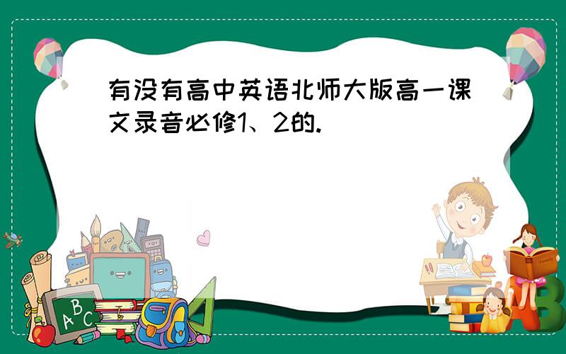 有没有高中英语北师大版高一课文录音必修1、2的.