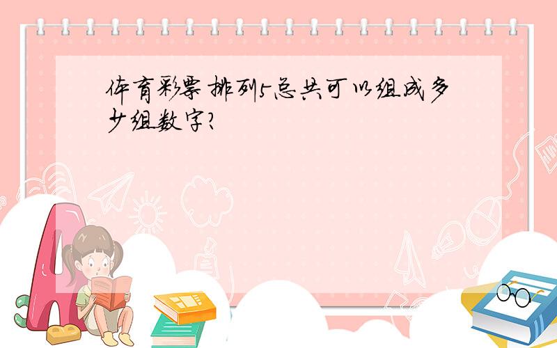 体育彩票排列5总共可以组成多少组数字?