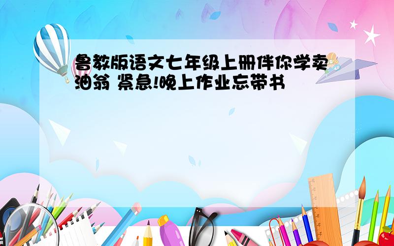 鲁教版语文七年级上册伴你学卖油翁 紧急!晚上作业忘带书