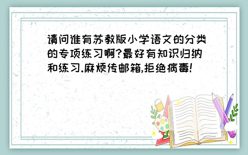 请问谁有苏教版小学语文的分类的专项练习啊?最好有知识归纳和练习.麻烦传邮箱,拒绝病毒!