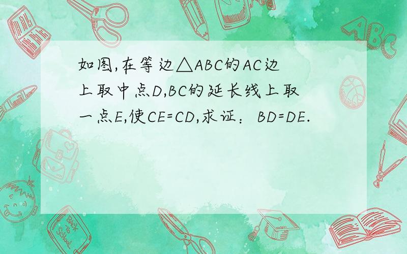 如图,在等边△ABC的AC边上取中点D,BC的延长线上取一点E,使CE=CD,求证：BD=DE.