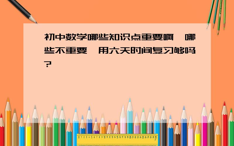 初中数学哪些知识点重要啊,哪些不重要,用六天时间复习够吗?