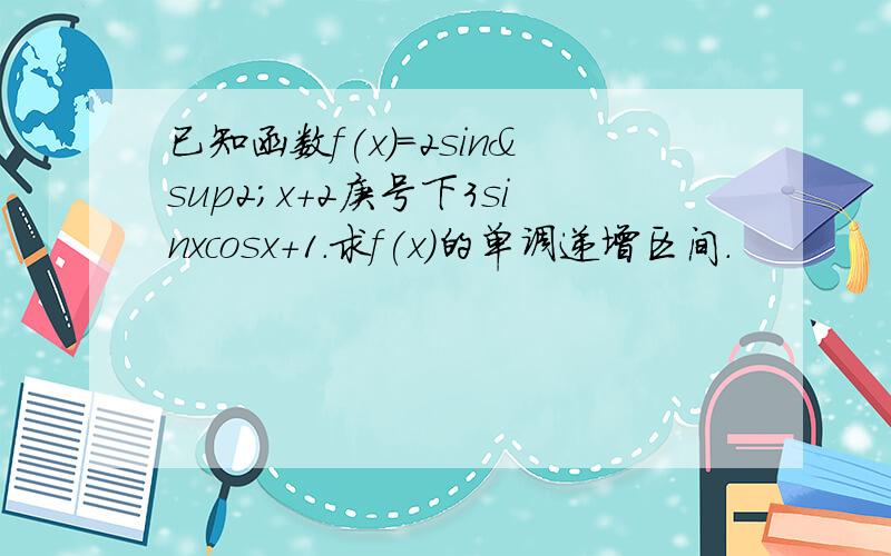 已知函数f(x)=2sin²x+2庚号下3sinxcosx+1.求f(x)的单调递增区间.