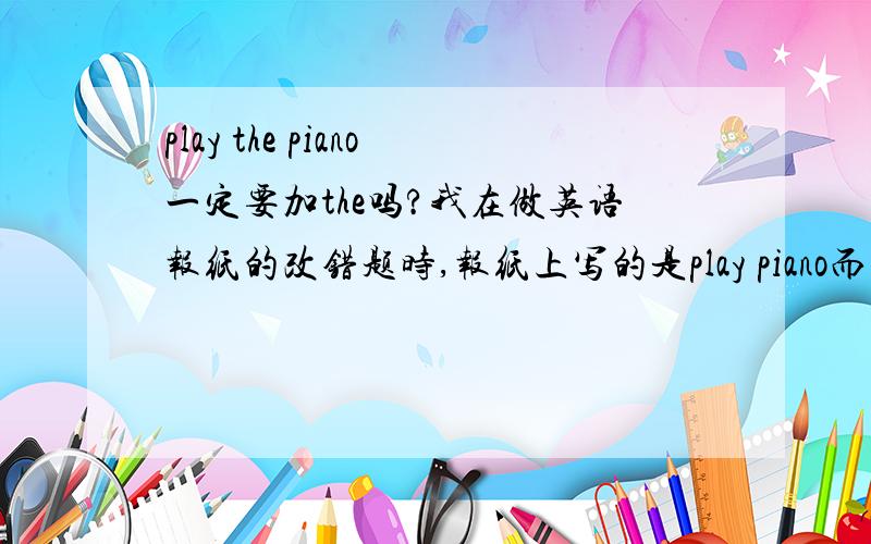 play the piano一定要加the吗?我在做英语报纸的改错题时,报纸上写的是play piano而且答案是不加the的,是我想错了还是答案错了?