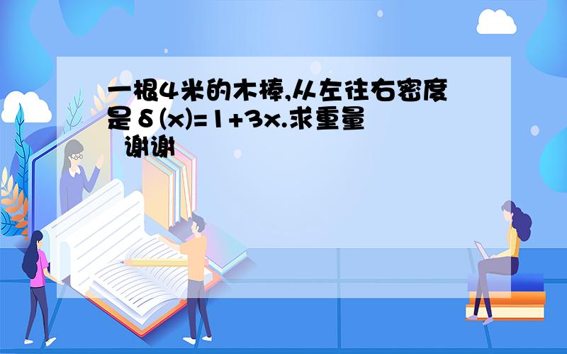 一根4米的木棒,从左往右密度是δ(x)=1+3x.求重量  谢谢