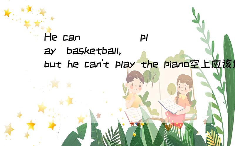 He can ____(play)basketball,but he can't play the piano空上应该填什么?（我自己感觉是PLAY）我今年初一,英语好差的..