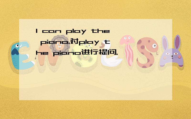 I can play the piano.对play the piano进行提问.