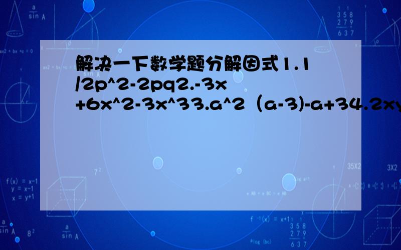 解决一下数学题分解因式1.1/2p^2-2pq2.-3x+6x^2-3x^33.a^2（a-3)-a+34.2xy-x^2-y^2+1必须要全过程