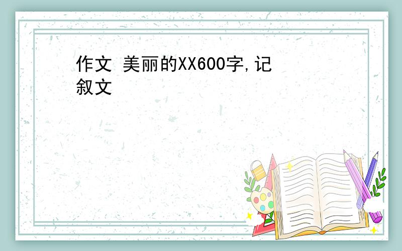 作文 美丽的XX600字,记叙文