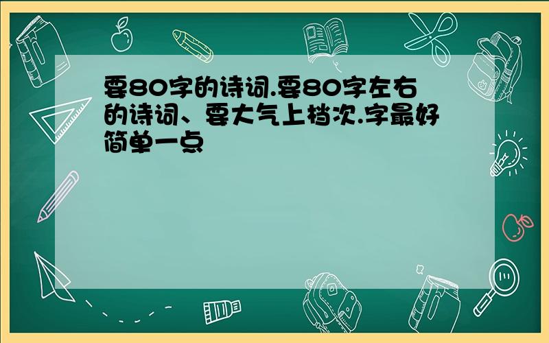 要80字的诗词.要80字左右的诗词、要大气上档次.字最好简单一点