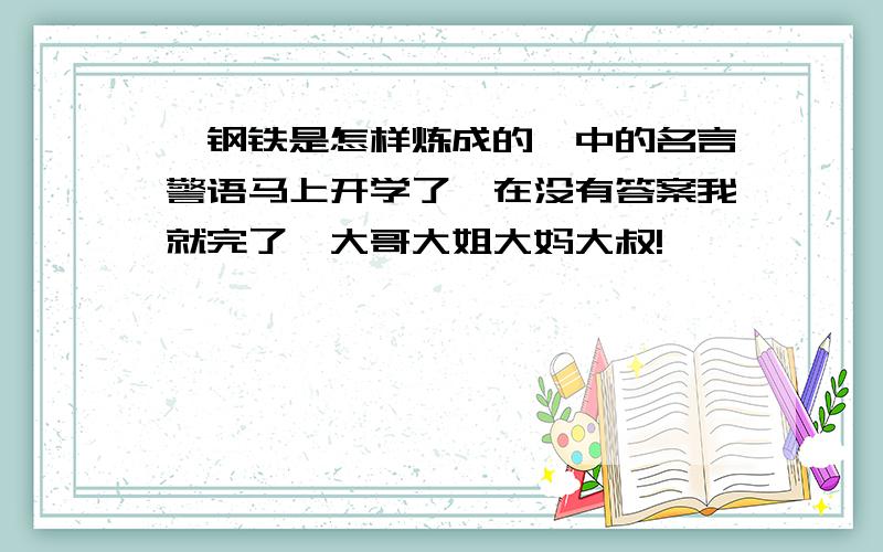 《钢铁是怎样炼成的》中的名言警语马上开学了,在没有答案我就完了,大哥大姐大妈大叔!