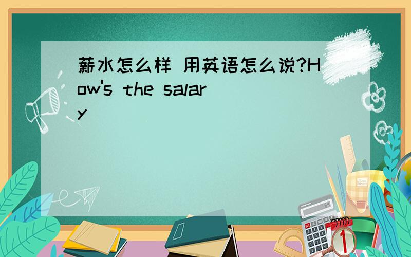 薪水怎么样 用英语怎么说?How's the salary