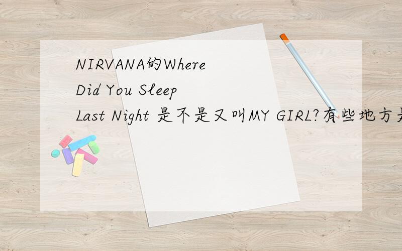 NIRVANA的Where Did You Sleep Last Night 是不是又叫MY GIRL?有些地方是这个名字..有些又是那个名字..到底是哪个..还是两个都可以?谢谢了..