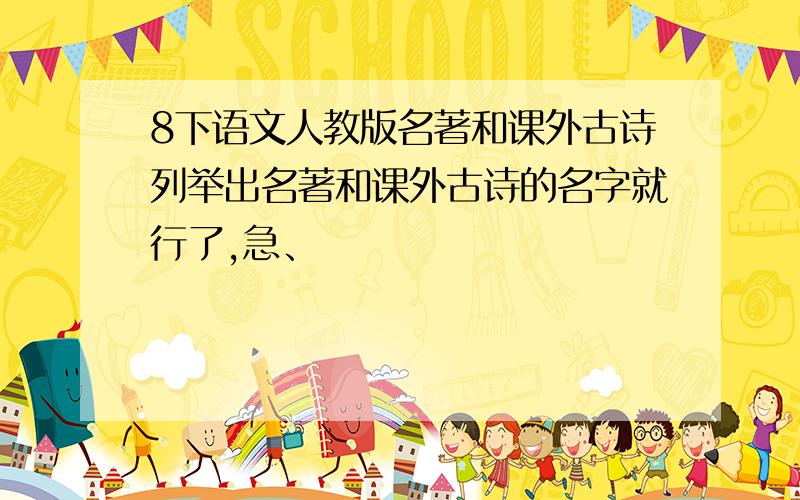 8下语文人教版名著和课外古诗列举出名著和课外古诗的名字就行了,急、