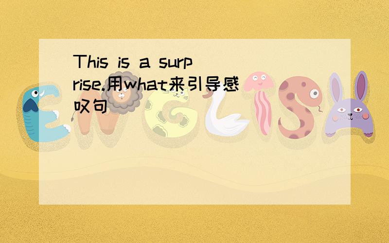 This is a surprise.用what来引导感叹句