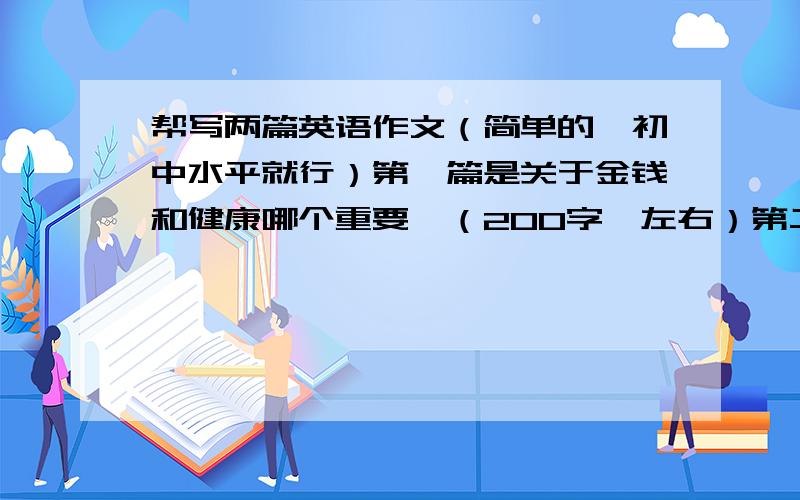 帮写两篇英语作文（简单的,初中水平就行）第一篇是关于金钱和健康哪个重要,（200字,左右）第二篇要写一封信,（最好是给父母的）  （200字左右）