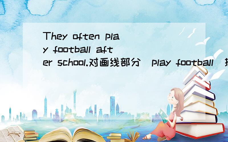 They often play football after school.对画线部分(play football)提问