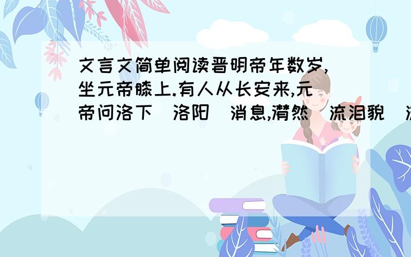 文言文简单阅读晋明帝年数岁,坐元帝膝上.有人从长安来,元帝问洛下（洛阳）消息,潸然（流泪貌）流涕.明帝问：「何以致泣?」具以东渡意告之.因问明帝：「汝意谓长安何如日远?」答曰：