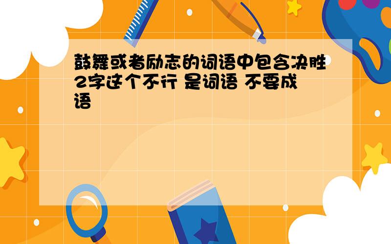 鼓舞或者励志的词语中包含决胜2字这个不行 是词语 不要成语