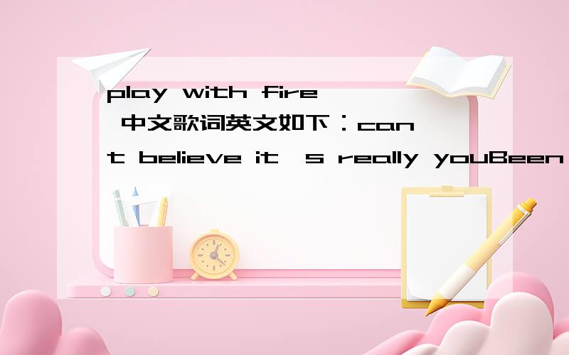 play with fire 中文歌词英文如下：can't believe it's really youBeen so long,you look goodI hear you're doing really wellDon't ask me,let me tell youHow I've been since when you leftSince you left me for deadFinally every tear has driedI've wi