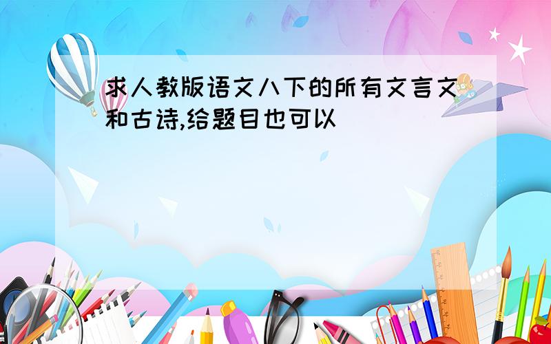 求人教版语文八下的所有文言文和古诗,给题目也可以