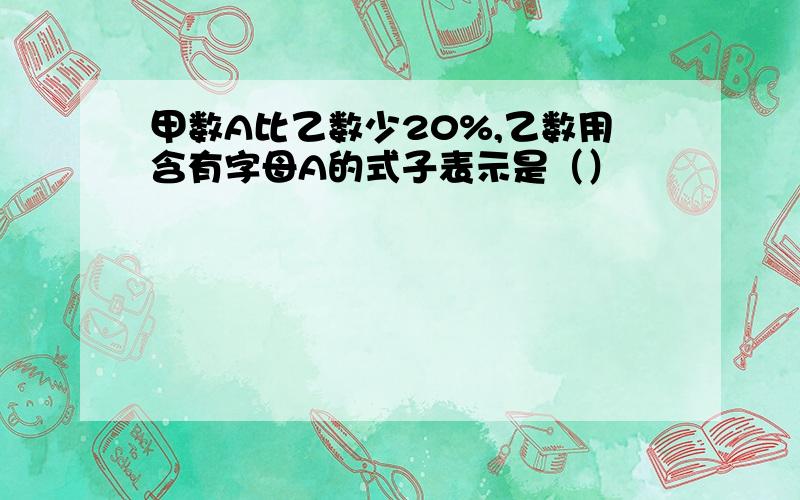 甲数A比乙数少20%,乙数用含有字母A的式子表示是（）