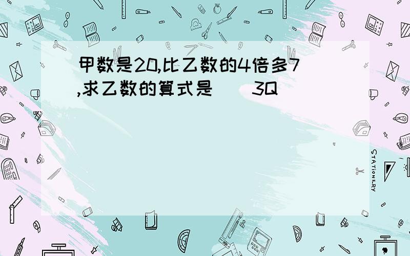 甲数是20,比乙数的4倍多7,求乙数的算式是（）3Q