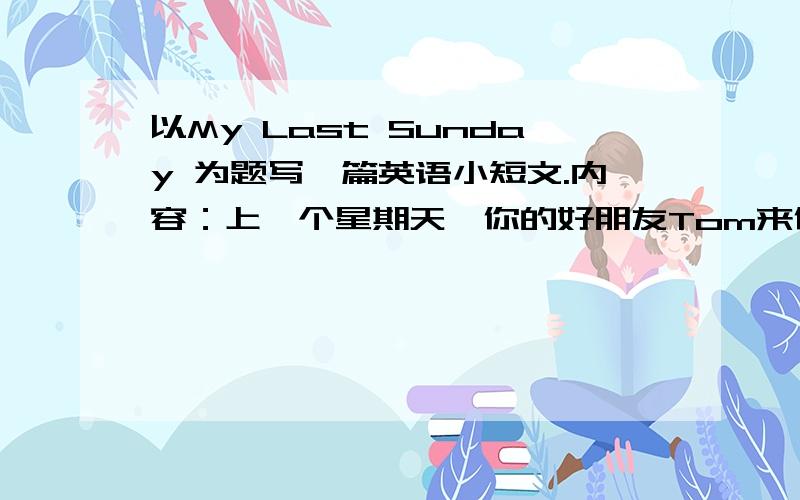 以My Last Sunday 为题写一篇英语小短文.内容：上一个星期天,你的好朋友Tom来你家找你一块去CD店买CD要求：意思通顺,字迹清晰.不少于50词