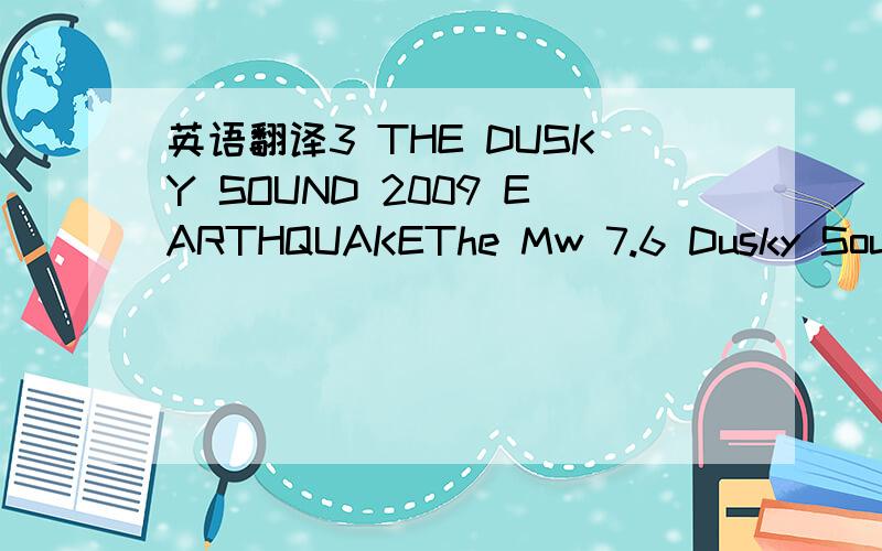 英语翻译3 THE DUSKY SOUND 2009 EARTHQUAKEThe Mw 7.6 Dusky Sound earthquake of 15 July 2009 occurred at 9:22 pm local time withinthe southern Fiordland subduction zone,rupturing the interface between the subductingAustralian Plate and the overlyin